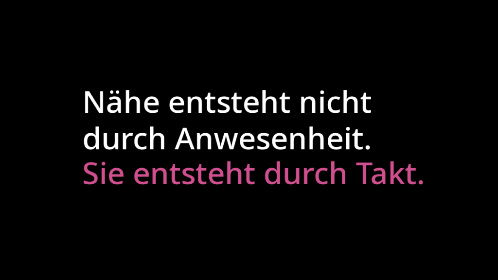 "Nähe entsteht nicht durch Anwesenheit" in weißer Schrift. Darunter "Sie entsteht durch Takt." in pinker Schrift. Beides auf schwarzem Hintergrund.