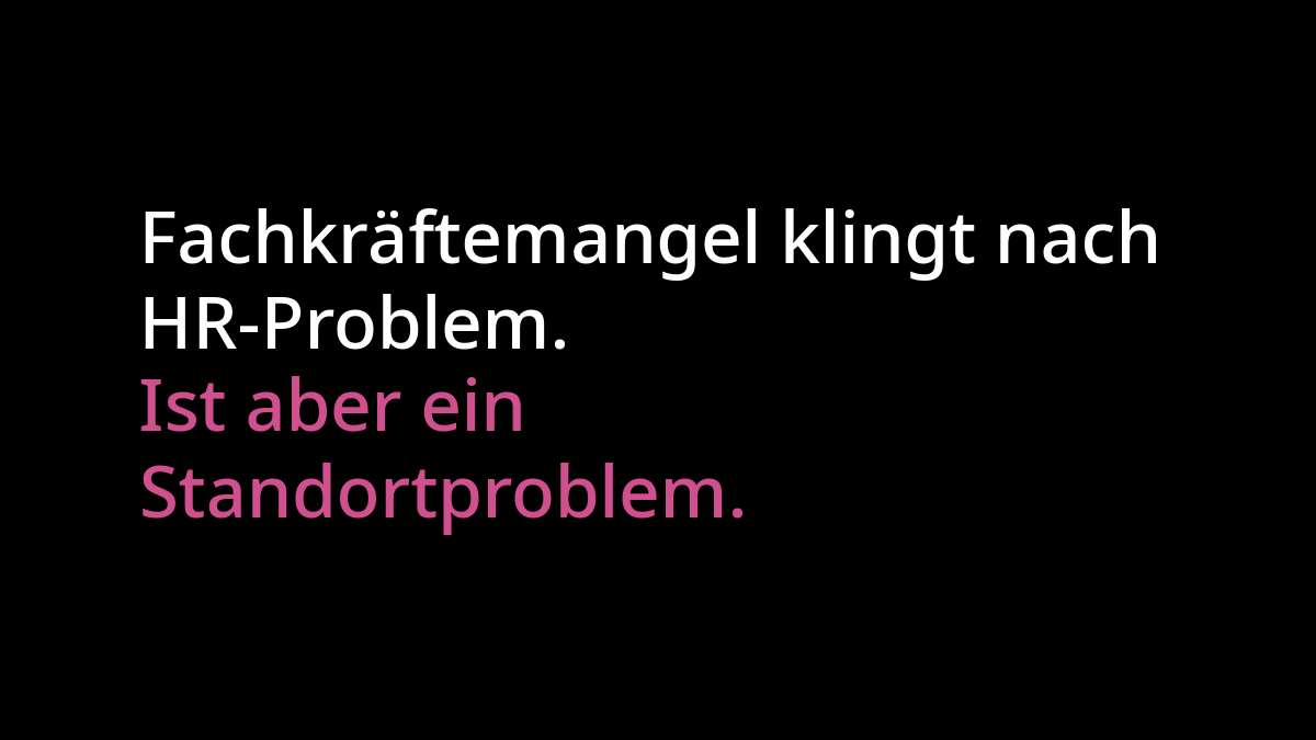 "Fachkräftemangel klingt nach HR-Problem" in weißer Schrift. Darunter "Ist aber ein Standortproblem" in pinker Schrift. Beides auf schwarzem Hintergrund.